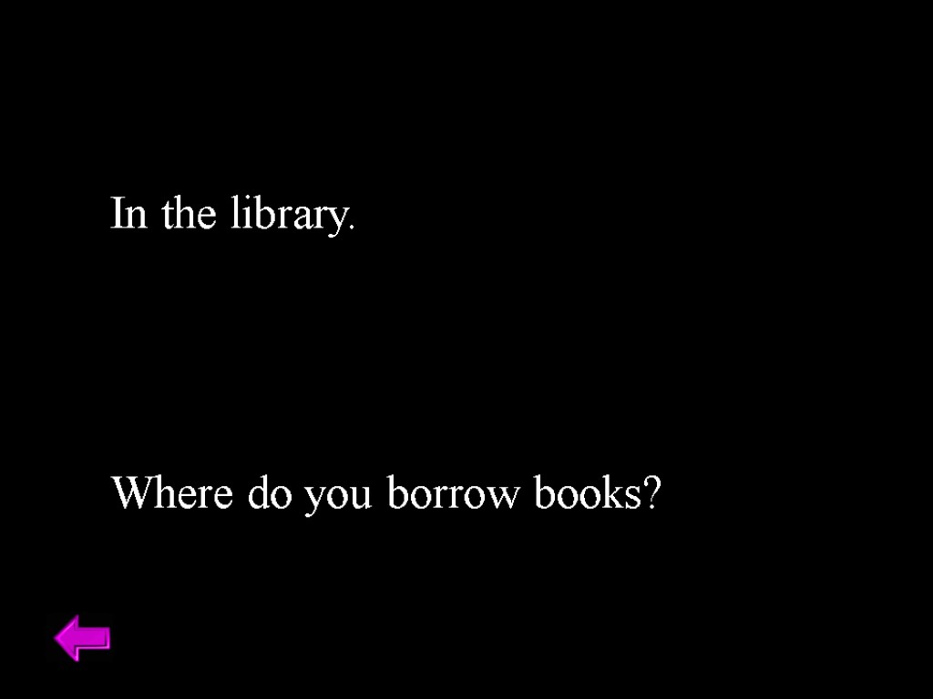 In the library. Where do you borrow books?